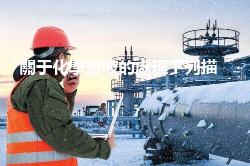 “關于化學廢液的處理下列描述正確的是——環(huán)保新篇章，清潔生產新標桿”